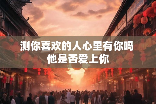 测你喜欢的人心里有你吗 他是否爱上你