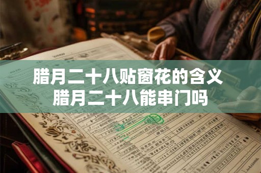 腊月二十八贴窗花的含义 腊月二十八能串门吗