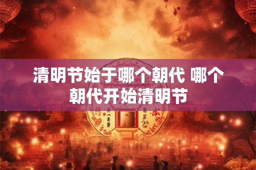 清明节始于哪个朝代 哪个朝代开始清明节