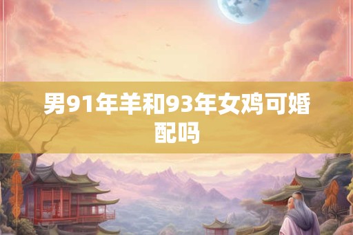 男91年羊和93年女鸡可婚配吗