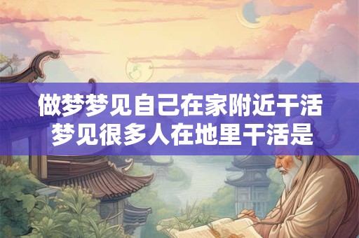 做梦梦见自己在家附近干活 梦见很多人在地里干活是什么预兆 做梦梦见自己在家附近干活 梦见很多人在地里干活是什么预兆
