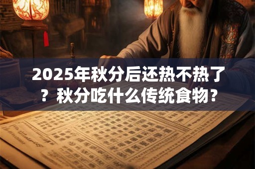 2025年秋分后还热不热了？秋分吃什么传统食物？