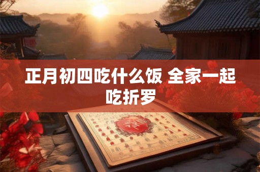 正月初四吃什么饭 全家一起吃折罗