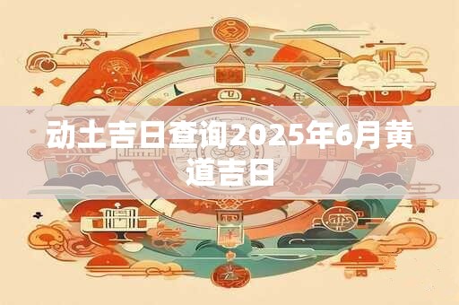 动土吉日查询2025年6月黄道吉日