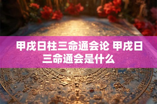 甲戌日柱三命通会论 甲戌日三命通会是什么