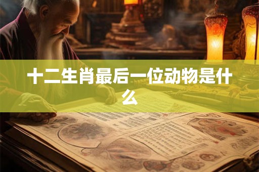 十二生肖最后一位动物是什么