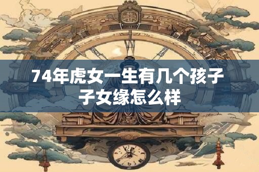 74年虎女一生有几个孩子 子女缘怎么样