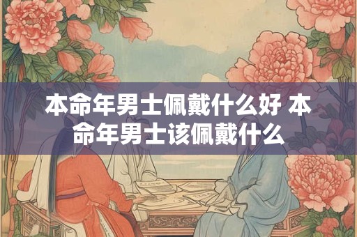 本命年男士佩戴什么好 本命年男士该佩戴什么