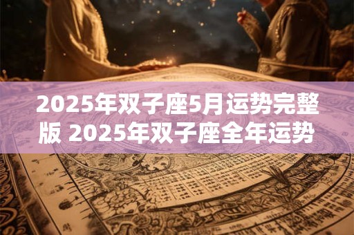2025年双子座5月运势完整版 2025年双子座全年运势完整版