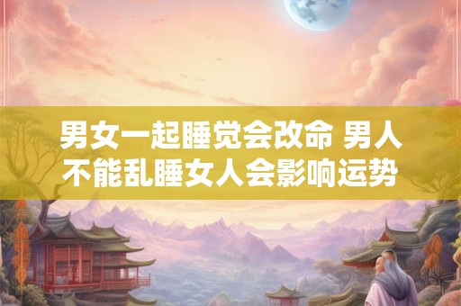 男女一起睡觉会改命 男人不能乱睡女人会影响运势