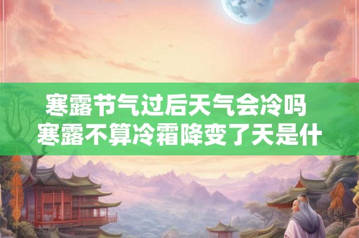 寒露节气过后天气会冷吗 寒露不算冷霜降变了天是什么意思