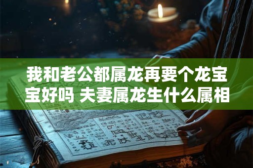 我和老公都属龙再要个龙宝宝好吗 夫妻属龙生什么属相的孩子好
