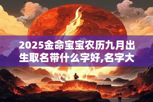 2025金命宝宝农历九月出生取名带什么字好,名字大全阳光有活力