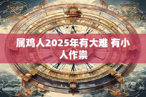 属鸡人2025年有大难 有小人作祟