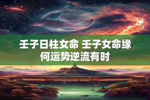 壬子日柱女命 壬子女命缘何运势逆流有时