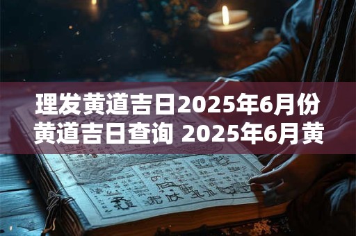 理发黄道吉日2025年6月份黄道吉日查询 2025年6月黄道吉日理发查询