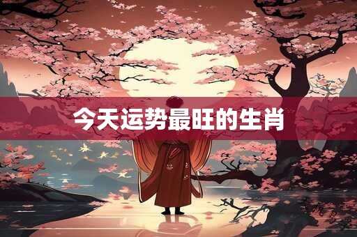 今天运势最旺的生肖