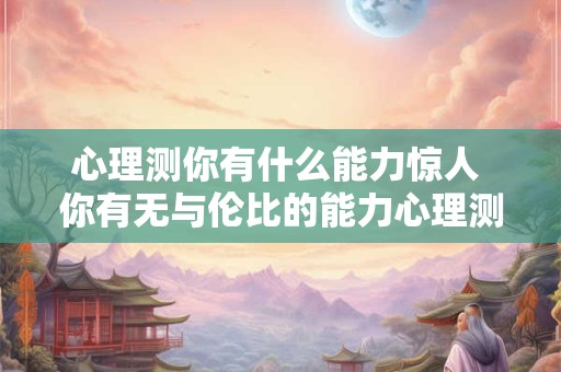 心理测你有什么能力惊人 你有无与伦比的能力心理测一下