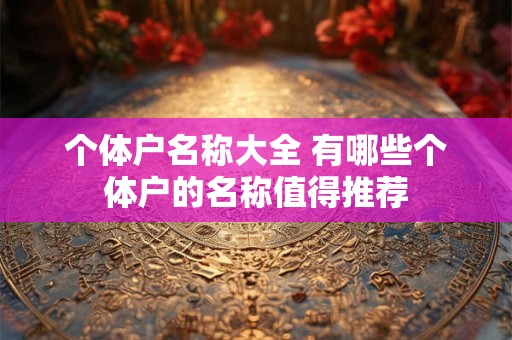 个体户名称大全 有哪些个体户的名称值得推荐