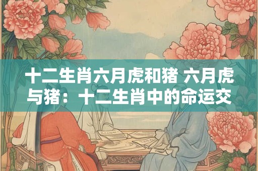 十二生肖六月虎和猪 六月虎与猪：十二生肖中的命运交织