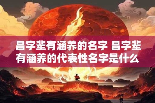 昌字辈有涵养的名字 昌字辈有涵养的代表性名字是什么