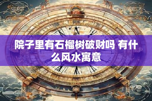 院子里有石榴树破财吗 有什么风水寓意