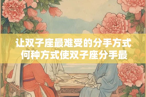 让双子座最难受的分手方式 何种方式使双子座分手最受创