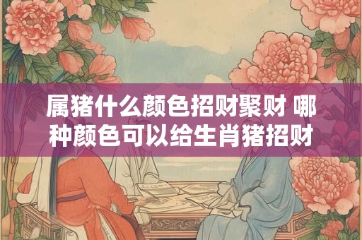 属猪什么颜色招财聚财 哪种颜色可以给生肖猪招财