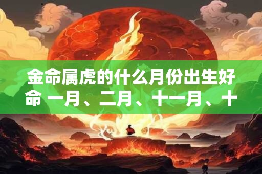 金命属虎的什么月份出生好命 一月、二月、十一月、十二月 金命属虎的什么月份出生好命 一月、二月、十一月、十二月