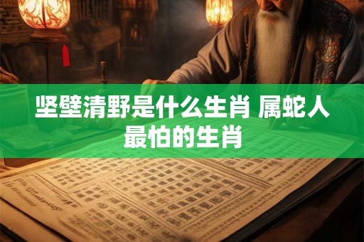 坚壁清野是什么生肖 属蛇人最怕的生肖