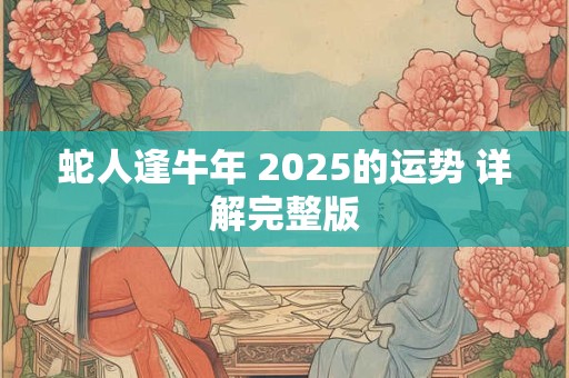 蛇人逢牛年 2025的运势 详解完整版