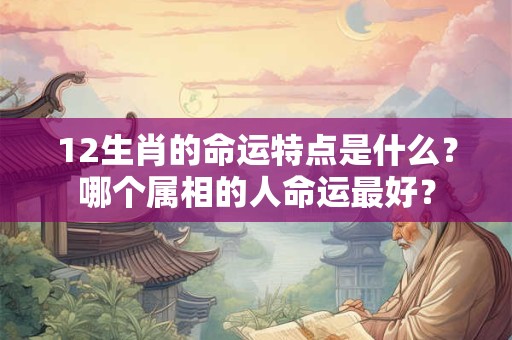 12生肖的命运特点是什么？哪个属相的人命运最好？