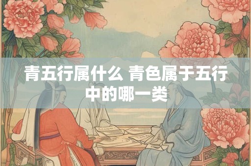 青五行属什么 青色属于五行中的哪一类