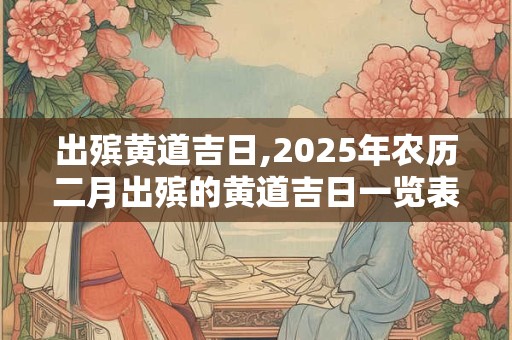 出殡黄道吉日,2025年农历二月出殡的黄道吉日一览表