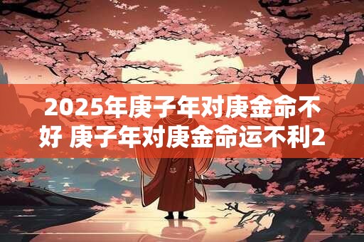 2026年庚子年对庚金命不好 庚子年对庚金命运不利2026年受影响吗 2026年庚子年对庚金命不好 庚子年对庚金命运不利2026年受影响吗
