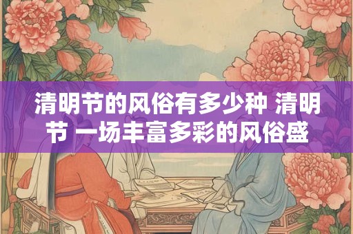 清明节的风俗有多少种 清明节 一场丰富多彩的风俗盛宴