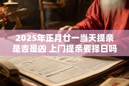 2025年正月廿一当天提亲是吉是凶 上门提亲要择日吗