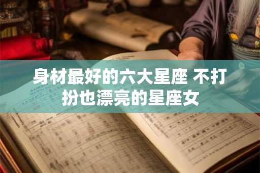 身材最好的六大星座 不打扮也漂亮的星座女