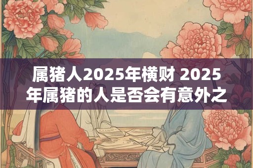 属猪人2025年横财 2025年属猪的人是否会有意外之财
