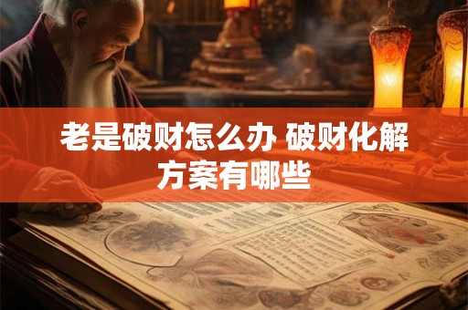 老是破财怎么办 破财化解方案有哪些