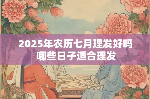 2025年农历七月理发好吗 哪些日子适合理发