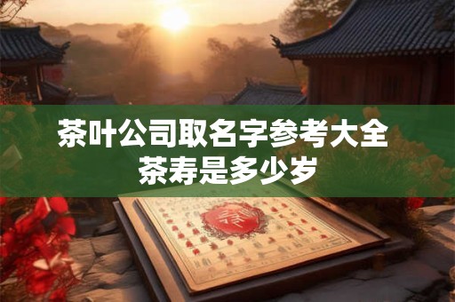 茶叶公司取名字参考大全 茶寿是多少岁