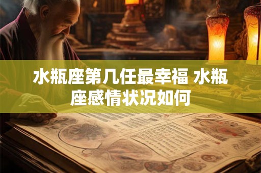水瓶座第几任最幸福 水瓶座感情状况如何