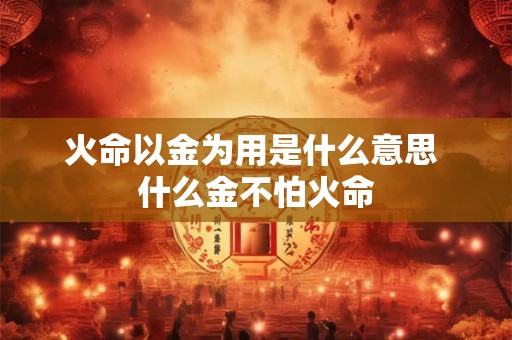火命以金为用是什么意思 什么金不怕火命