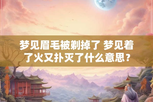 梦见眉毛被剃掉了 梦见着了火又扑灭了什么意思？