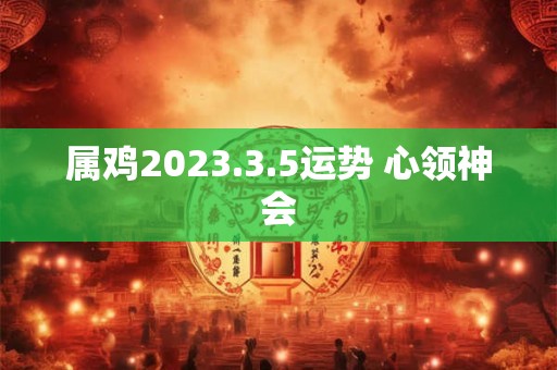 属鸡2023.3.5运势 心领神会