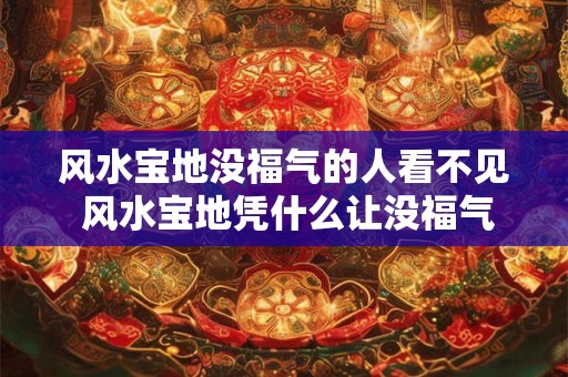 风水宝地没福气的人看不见 风水宝地凭什么让没福气的人看不见