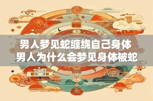 男人梦见蛇缠绕自己身体 男人为什么会梦见身体被蛇缠绕