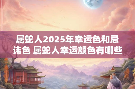 属蛇人2025年幸运色和忌讳色 属蛇人幸运颜色有哪些