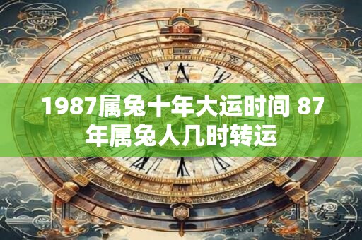 1987属兔十年大运时间 87年属兔人几时转运